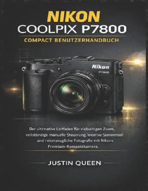 Nikon Coolpix P7800 Compact Benutzerhandbuch: Der ultimative Leitfaden für vielseitigen Zoom, vollständige manuelle Steuerung, kreative Szenenmodi und by Justin Queen
