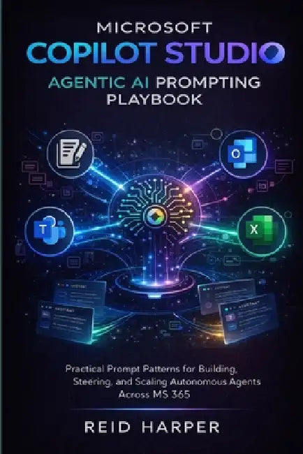 Microsoft Copilot Studio Agentic AI Prompting Playbook: Practical Prompt Patterns for Building, Steering, and Scaling Autonomous Agents Across MS 365 by Reid Harper