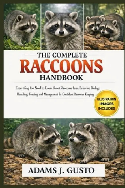 The Complete Racoons Handbook: Everything You Need to Know About Raccoons from Behavior, Biology, Handling, Feeding and Management for Confident Racoo by Adams J. Gusto