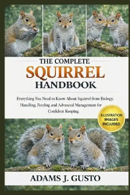 The Complete Squirrel Handbook: Everything You Need to Know About Squirrel from Biology, Handling, Feeding and Advanced Management for Confident Keepi by Adams J. Gusto
