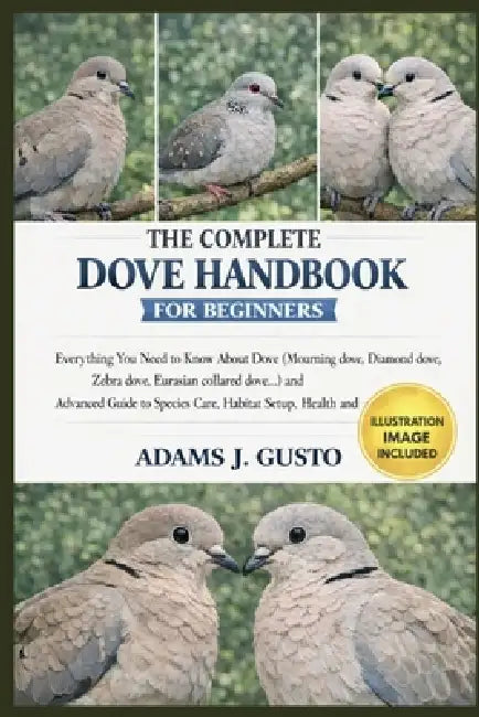 The Complete Dove Handbook for Beginners: Everything You Need to Know About Dove (Mourning dove, Diamond dove, Zebra dove, Eurasian collared dove...) by Adams J. Gusto