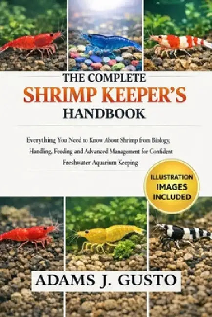 The Complete Shrimp Keeper's Handbook: Everything You Need to Know About Shrimp from Biology, Handling, Feeding and Advanced Management for Confident by Adams J. Gusto