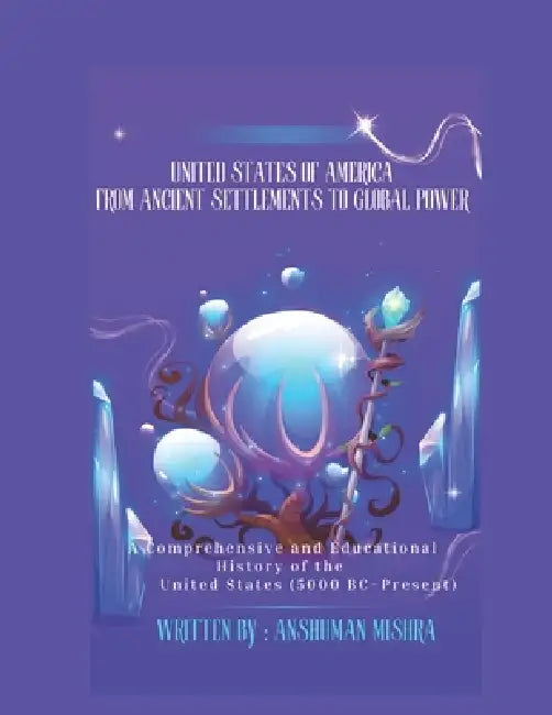 United States of America From Ancient Settlements to Global Power: A Comprehensive and Educational History of the United States (5000 BC-Present) by Anshuman Mishra