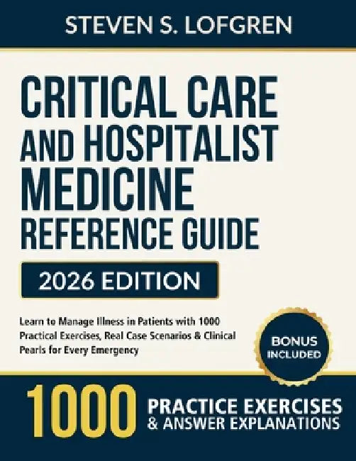 Critical Care and Hospitalist Medicine Reference Guide: Learn to Manage Illness in Patients with 1000 Practical Exercises, Real Case Scenarios & Clini by Steven S. Lofgren