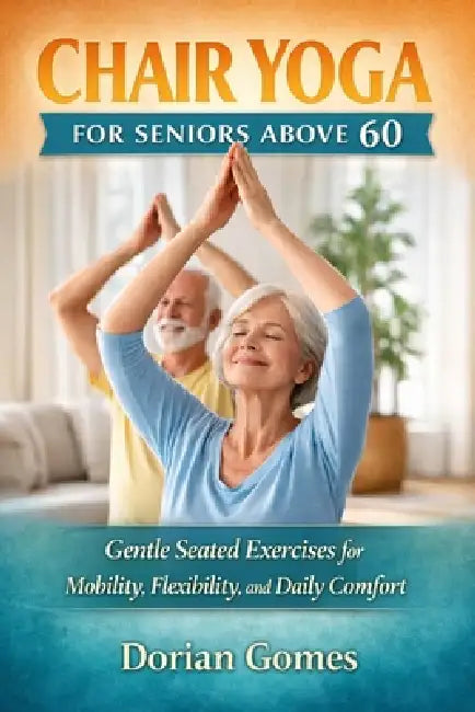 Chair Yoga for Seniors Above 60: Gentle Seated Exercises for Mobility, Flexibility, and Daily Comfort by Dorian Gomes