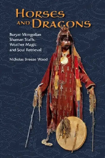 Horses and Dragons: Buryat Mongolian Shaman's Staffs, Weather Magic and Soul Retrieval by Nicholas Breeze Wood