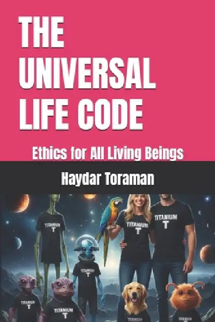 The Universal Life Code: Ethics for All Living Beings by Haydar Toraman