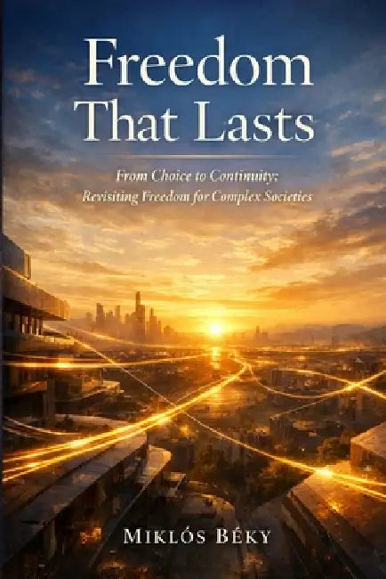Freedom That Lasts: From Choice to Continuity: Revisiting Freedom for Complex Societies by Miklós Béky