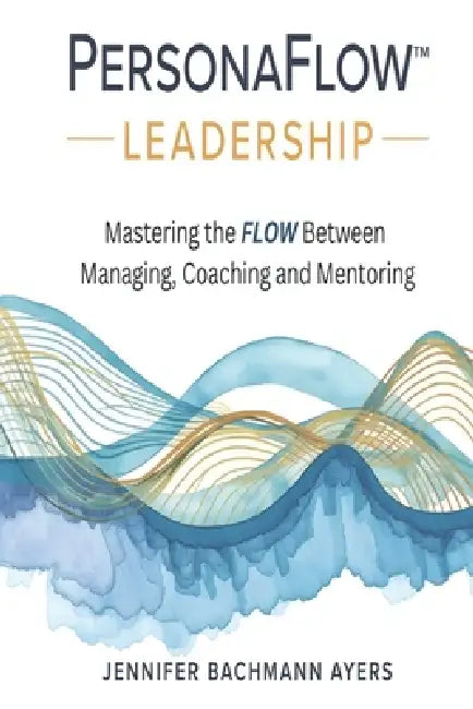 PersonaFlow(TM) Leadership: Mastering the FLOW Between Managing, Coaching, and Mentoring by Jennifer Bachmann Ayers