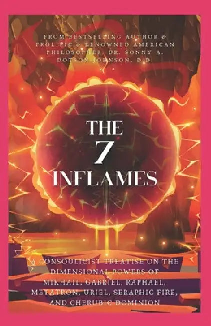 The 7 Inflames: A Consoulicist Treatise on the Dimensional Powers of Mikhail, Gabriel, Raphael, Metatron, Uriel, Seraphic Fire, and Cherubic Dominion by Sonny A. Dotson-Johnson D. D.
