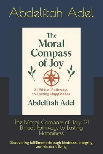 The Moral Compass of Joy: 21 Ethical Pathways to Lasting Happiness: Discovering fulfillment through kindness, integrity, and virtuous living by Abdelftah Adel