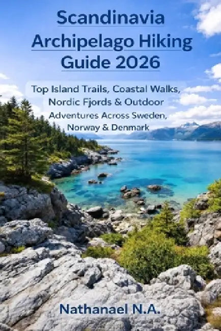 Scandinavia Archipelago Hiking Guide 2026: Top Island Trails, Coastal Walks, Nordic Fjords & Outdoor Adventures Across Sweden, Norway & Denmark by Nathanael N. a.