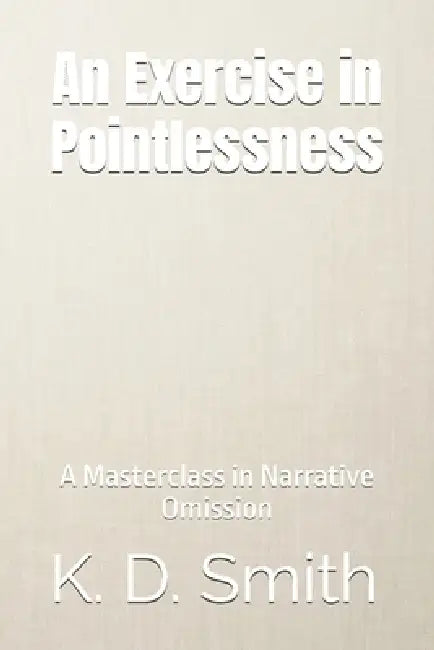 An Exercise in Pointlessness: A Masterclass in Narrative Omission by K. D. Smith