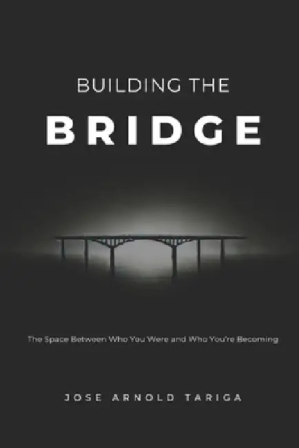 Building the BRIDGE: The Space Between Who You Were and Who You're Becoming by Jose Arnold Tariga