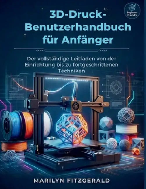 3D-Druck-Benutzerha ndbuch für Anfänger: Der vollständige Leitfaden von der Einrichtung bis zu fortgeschrittenen Techniken by Marilyn Fitzgerald