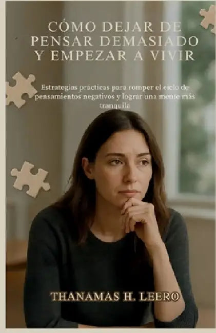 Cómo Dejar de Pensar Demasiado Y Empezar a Vivir: Estrategias prácticas para romper el ciclo de pensamientos negativos y lograr una mente más tranquil by Thanamas H. Leero
