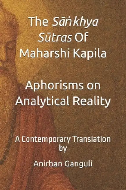 The Sāṅkhya Sūtra Of Maharshi Kapila Aphorisms on Analytical Reality: A Contemporary Translation by Anirban Ganguli