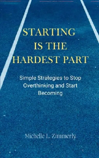 Starting Is The Hardest Part: Simple Strategies to Stop Overthinking and Start Becoming by Michelle L. Zimmerly