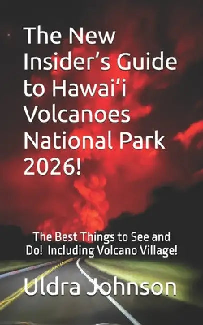 The New Insider's Guide to Hawai'i Volcanoes National Park 2026!: The Best Things to See and Do! Including Volcano Village! by Uldra Johnson