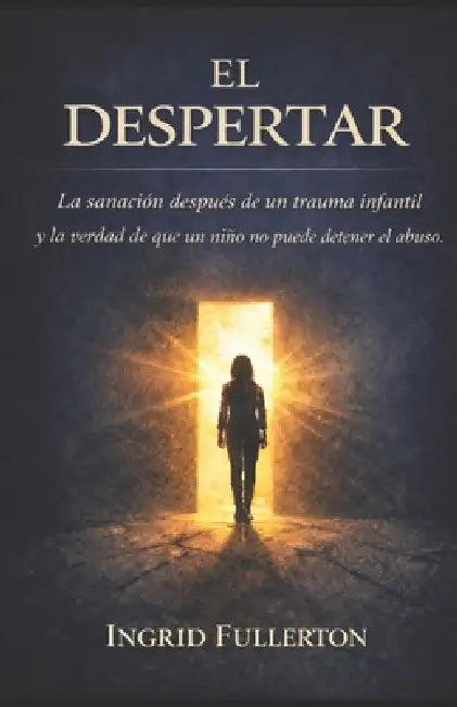 El Despertar: La sanación después de un trauma infantil y la verdad de que un niño no puede detener el abuso by Ingrid Fullerton