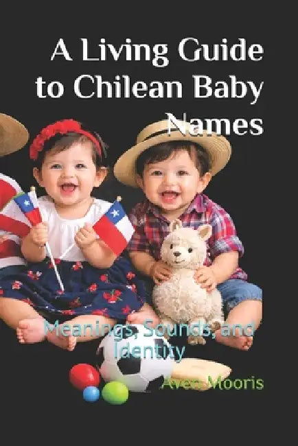 A Living Guide to Chilean Baby Names: Meanings, Sounds, and Identity by Aven Mooris