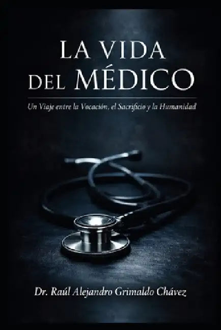 La Vida del Médico: "Un Viaje entre la Vocación, el Sacrificio y la Humanidad" by Raúl Alejandro Grimaldo Chávez