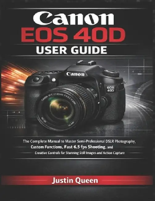 Canon EOS 40d Benutzerhandbuch: Umfassendes Handbuch zur semiprofessionellen DSLR-Fotografie mit schnellen Serienaufnahmen und kreativen Steuerungsfun by Justin Queen