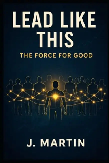 Lead Like This: The Force For Good by Justin Martin