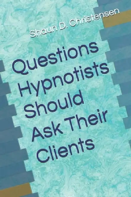 Questions Hypnotists Should Ask Their Clients by Shaun D. Christensen