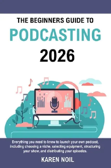 The Beginners Guide to Podcasting 2026: Everything You Need to Know to Launch Your Own Podcast, Including Choosing a Niche, Selecting Equipment, Struc by Karen Noil