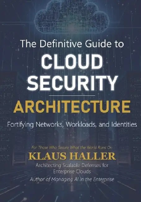 The Definitive Guide to Cloud Security Architecture: Fortifying Networks, Workloads, and Identities by Klaus Haller