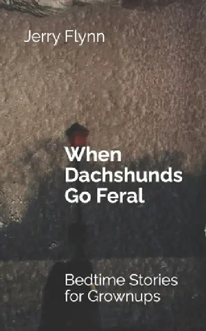 When Dachshunds Go Feral: Bedtime Stories for Grownups by Jerry Flynn