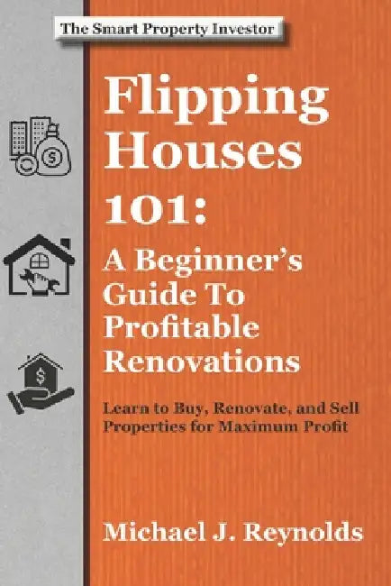 Flipping Houses 101: A Beginner's Guide to Profitable Renovations: Learn to Buy, Renovate, and Sell Properties for Maximum Profit by Michael J. Reynolds