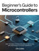 Beginner's Guide to Microcontrollers: Learn the Basics of Embedded Systems Step by Step with Simple Projects and Clear Explanations by Olle Liukko