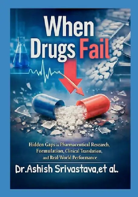 When Drugs Fail: Hidden Gaps in Pharmaceutical Research, Formulation, Clinical Translation, and Real-World Performance by Et Al, Dr Ashish Srivastava