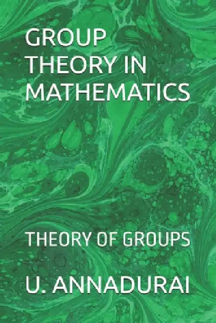 Group Theory in Mathematics: Theory of Groups by U. Annadurai