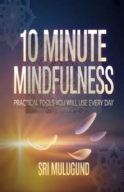 10 Minute Mindfulness: Practical Tools You Will Use Every Day by Srinivasachar Mulugund