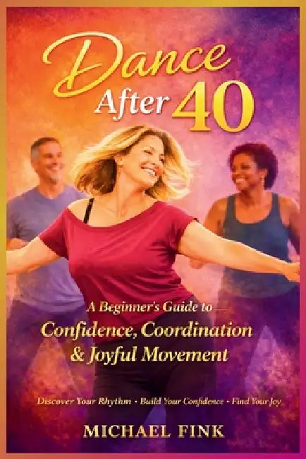 Dance After 40: A Beginner's Guide to Confidence, Coordination, and Joyful Movement by Michael Fink