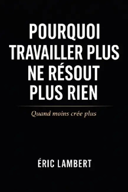 Pourquoi Travailler Plus Ne Résout Plus Rien: Quand moins crée plus by Eric Lambert