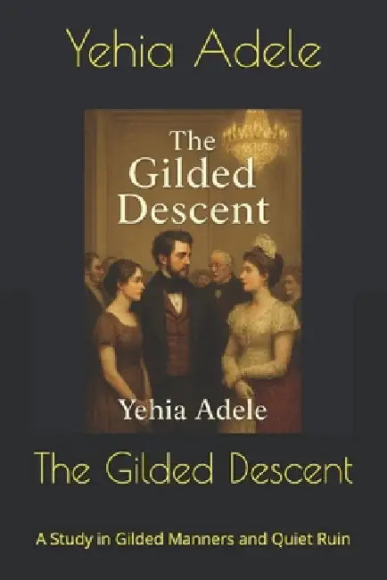 The Gilded Descent: A Study in Gilded Manners and Quiet Ruin by Yehia Adele
