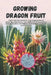 Growing Dragon Fruit: A complete step-by-step guide to growing Dragon Fruit (Pitahaya): from choosing a variety and preparing planting material to car by Svitana