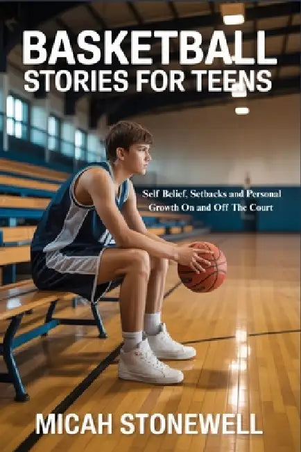 Basketball Stories for Teens: Self Belief, Setbacks and Personal Growth On and Off The Court by Micah Stonewell