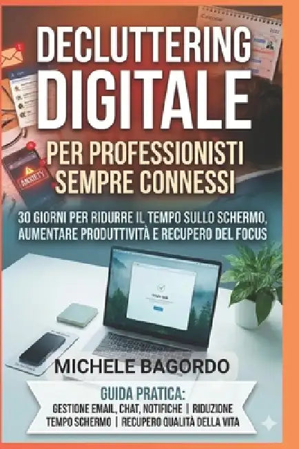 Decluttering digitale per professionisti sempre connessi: Il programma di 30 giorni per ridurre il tempo sullo schermo, aumentare la produttività e re by Michele Bagordo