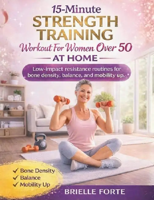 15-Minute Strength Training Workout for Women Over 50 at Home: Low-impact resistance routines for bone density, balance, mobility up by Brielle Forte