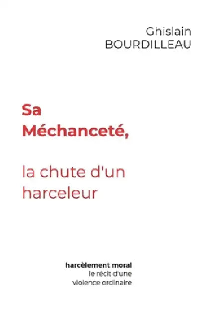 Sa Méchanceté, la chute d'un harceleur: harcèlement moral, le récit d'une violence ordinaire by Ghislain Bourdilleau