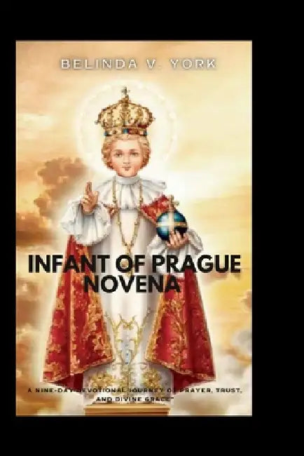 Infant of Prague Novena: A Nine-Day Devotional Journey of Prayer, Trust, and Divine Grace by Belinda V. York
