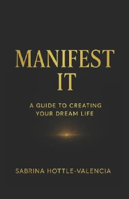 Manifest It: A Guide to Creating Your Dream Life by Sabrina Hottle Valencia