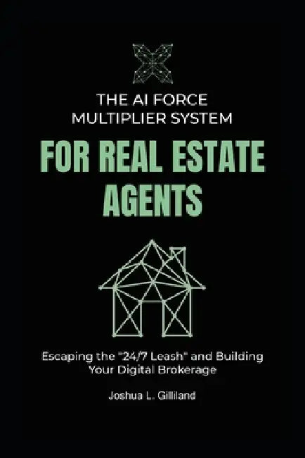 The AI Force Multiplier System for Real Estate Agents: Escaping the "24/7 Leash" and Building Your Digital Brokerage by Joshua Gilliland
