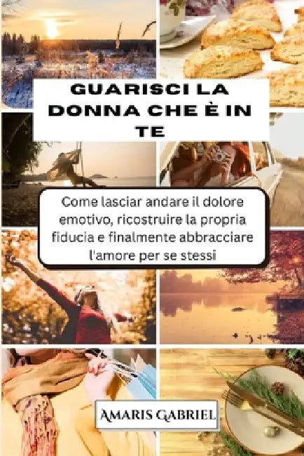 Guarisci la donna che è in te: Come lasciar andare il dolore emotivo, ricostruire la propria fiducia e finalmente abbracciare l'amore per se stessi by Amaris Gabriel
