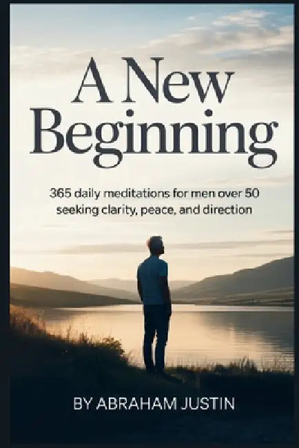 A New Beginning: 365 Daily Meditations for Men Over 50 Seeking Clarity, Peace, and Direction by Abraham Justin